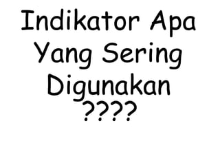 Indikator Apa
Yang Sering
Digunakan
????
 