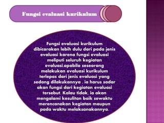 Fungsi evaluasi kurikulum

Fungsi evaluasi kurikulum
dibicarakan lebih dulu dari pada jenis
evaluasi karena fungsi evaluasi
meliputi seluruh kegiatan
evaluasi.apabila seseorang
melakukan evaluasi kurikulum
terlepas dari jenis evaluasi yang
sedang dilakukannya , ia harus sadar
akan fungsi dari kegiatan evaluasi
tersebut. Kalau tidak, ia akan
mengalami kesulitan baik sewaktu
merencanakan kegiatan maupun
pada waktu melaksanakannya.

 