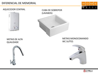 DIFERENCIAL DE MEMORIAL
AQUECEDOR CENTRAL CUBA DE SOBREPOR
(LAVABOS)
METAIS MONOCOMANDO
WC SUÍTES
METAIS DE ALTA
QUALIDADE
 