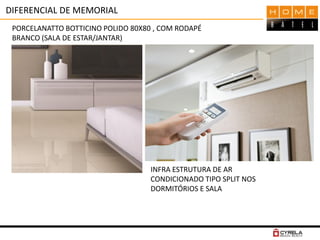 DIFERENCIAL DE MEMORIAL
PORCELANATTO BOTTICINO POLIDO 80X80 , COM RODAPÉ
BRANCO (SALA DE ESTAR/JANTAR)
INFRA ESTRUTURA DE AR
CONDICIONADO TIPO SPLIT NOS
DORMITÓRIOS E SALA
 