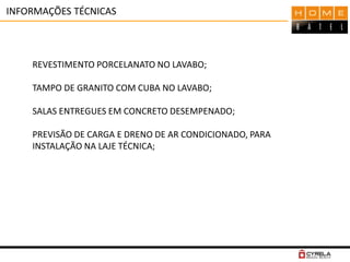 INFORMAÇÕES TÉCNICAS
REVESTIMENTO PORCELANATO NO LAVABO;
TAMPO DE GRANITO COM CUBA NO LAVABO;
SALAS ENTREGUES EM CONCRETO DESEMPENADO;
PREVISÃO DE CARGA E DRENO DE AR CONDICIONADO, PARA
INSTALAÇÃO NA LAJE TÉCNICA;
 