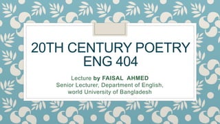 20TH CENTURY POETRY
ENG 404
Lecture by FAISAL AHMED
Senior Lecturer, Department of English,
world University of Bangladesh
 