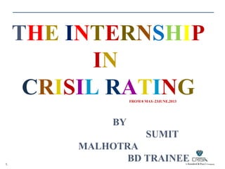 THE INTERNSHIP
IN
CRISIL RATING
FROM 8 MAY-23JUNE,2013

BY
SUMIT
1.

MALHOTRA
BD TRAINEE

 