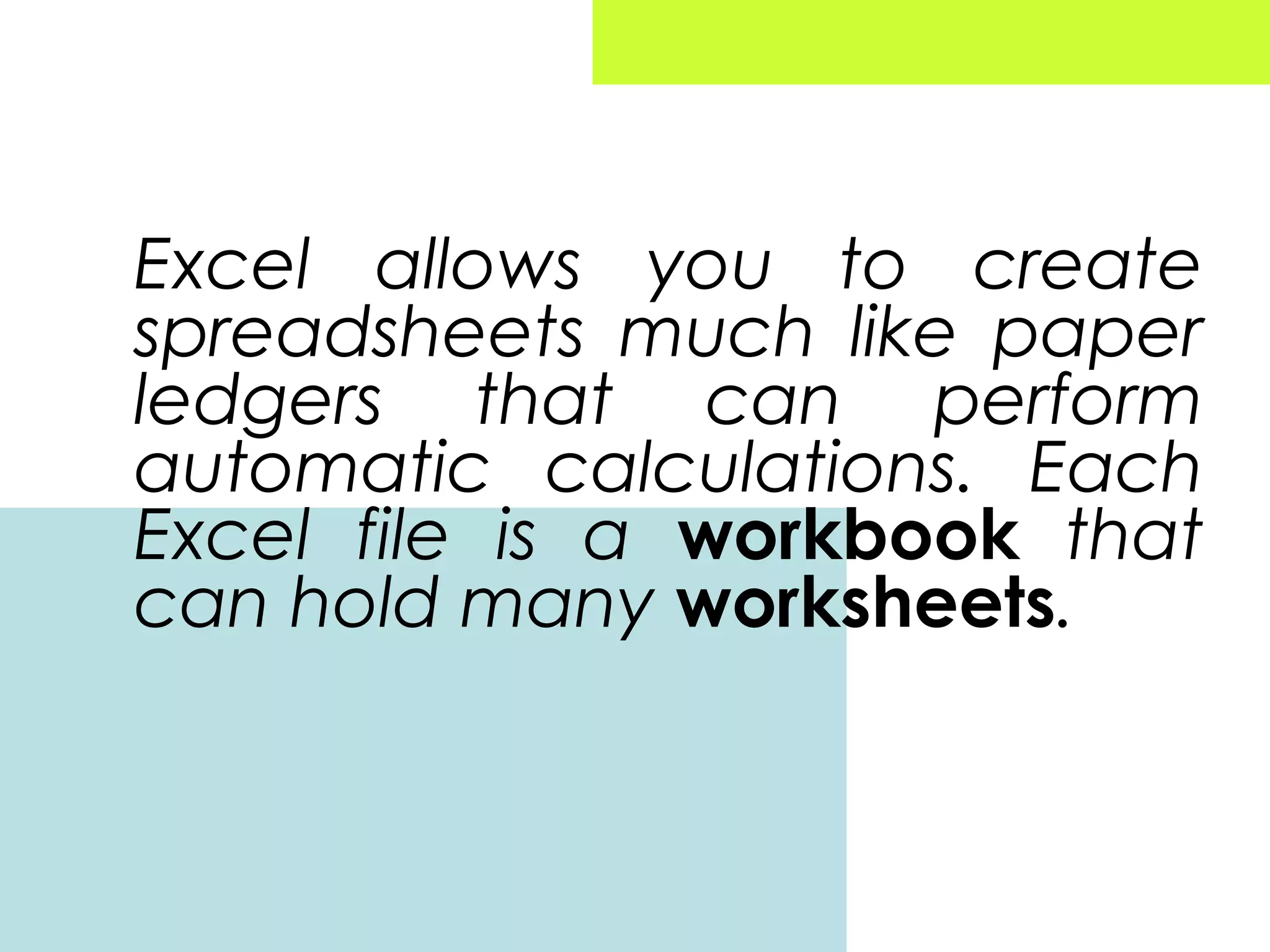 Excel allows you to create
spreadsheets much like paper
ledgers that can perform
automatic calculations. Each
Excel file is a workbook that
can hold many worksheets.