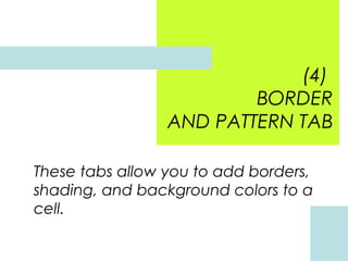 (4)
BORDER
AND PATTERN TAB
These tabs allow you to add borders,
shading, and background colors to a
cell.

 