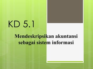 KD 5.1
Mendeskripsikan akuntansi
sebagai sistem informasi
 