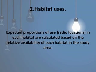 2.Habitat uses.
Expected proportions of use (radio locations) in
each habitat are calculated based on the
relative availability of each habitat in the study
area.
 