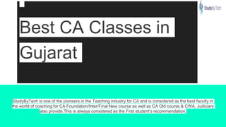 Best CA Classes in
Gujarat
StudyByTech is one of the pioneers in the Teaching industry for CA and is considered as the best faculty in
the world of coaching for CA Foundation/Inter/Final New course as well as CA Old course & CWA, Judiciary
also provide.This is always considered as the First student’s recommendation.
 