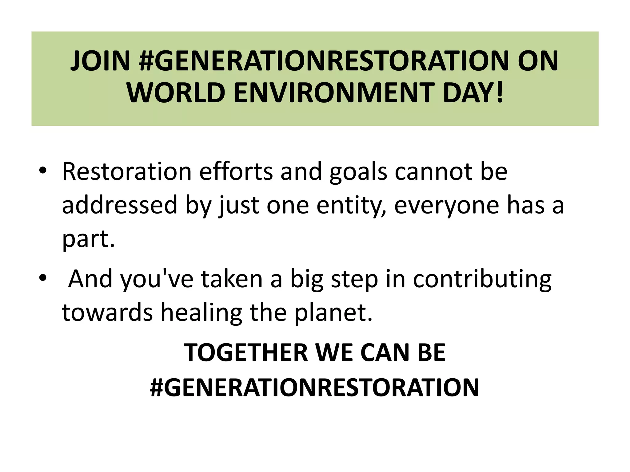 JOIN #GENERATIONRESTORATION ON
WORLD ENVIRONMENT DAY!
• Restoration efforts and goals cannot be
addressed by just one entity, everyone has a
part.
• And you've taken a big step in contributing
towards healing the planet.
TOGETHER WE CAN BE
#GENERATIONRESTORATION
 