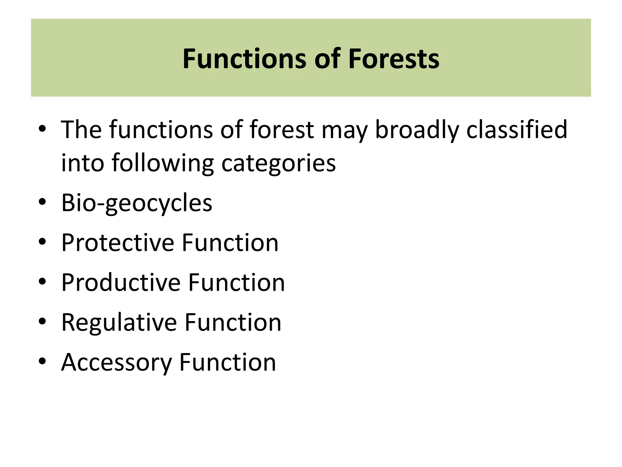 Functions of Forests
• The functions of forest may broadly classified
into following categories
• Bio-geocycles
• Protective Function
• Productive Function
• Regulative Function
• Accessory Function
 