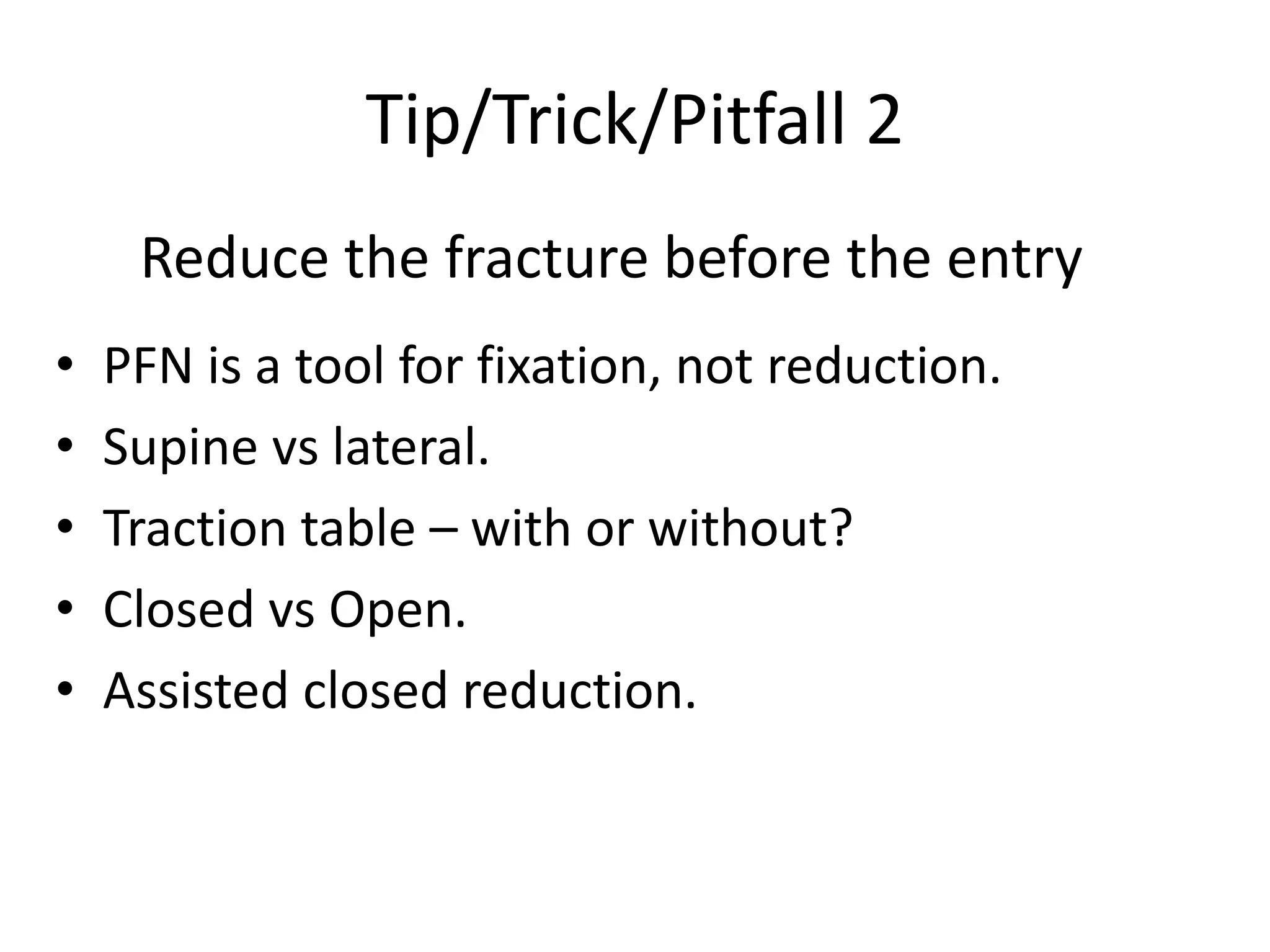 Tip/Trick/Pitfall 2
• PFN is a tool for fixation, not reduction.
• Supine vs lateral.
• Traction table – with or without?
• Closed vs Open.
• Assisted closed reduction.
Reduce the fracture before the entry
 