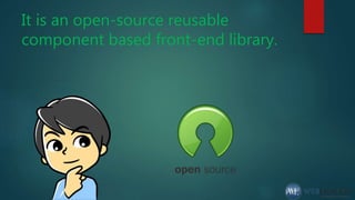 It is an open-source reusable
component based front-end library.
 