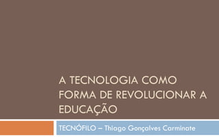 A TECNOLOGIA COMO
FORMA DE REVOLUCIONAR A
EDUCAÇÃO
TECNÓFILO – Thiago Gonçalves Carminate
 