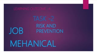 JOB
MEHANICAL
LEARNING OUTCOME -4
TASK -2
RISK AND
PREVENTION
 