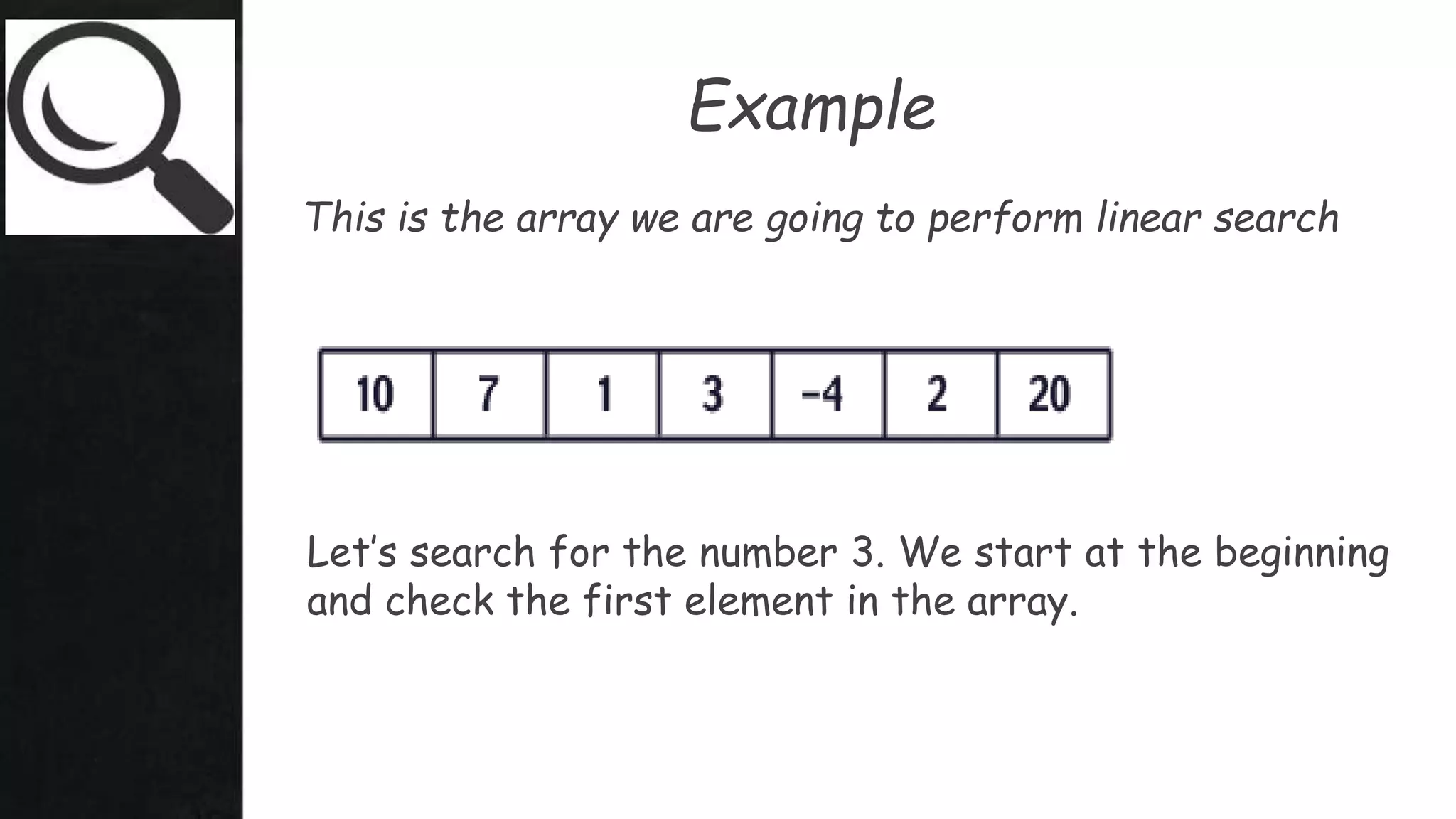This is the array we are going to perform linear search
Let’s search for the number 3. We start at the beginning
and check the first element in the array.
Example
 