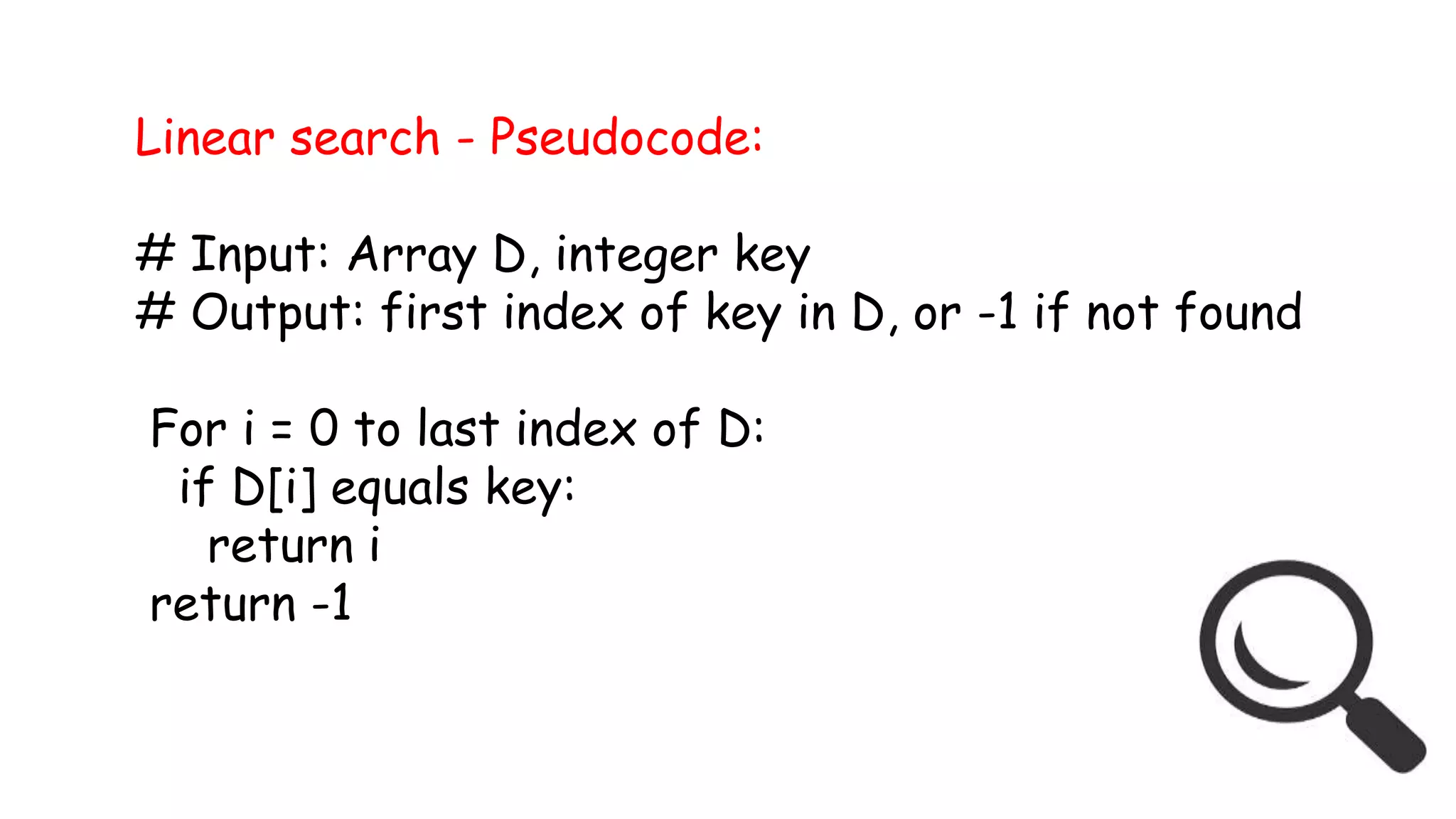Linear search - Pseudocode:
# Input: Array D, integer key
# Output: first index of key in D, or -1 if not found
For i = 0 to last index of D:
if D[i] equals key:
return i
return -1
 