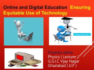 Online and Digital Education: Ensuring
Equitable Use of Technology
Priyanka Jakhar
Physics ( Lecturer )
G.G.I.C Vijay Nagar
Ghaziabad ( U.P )
 