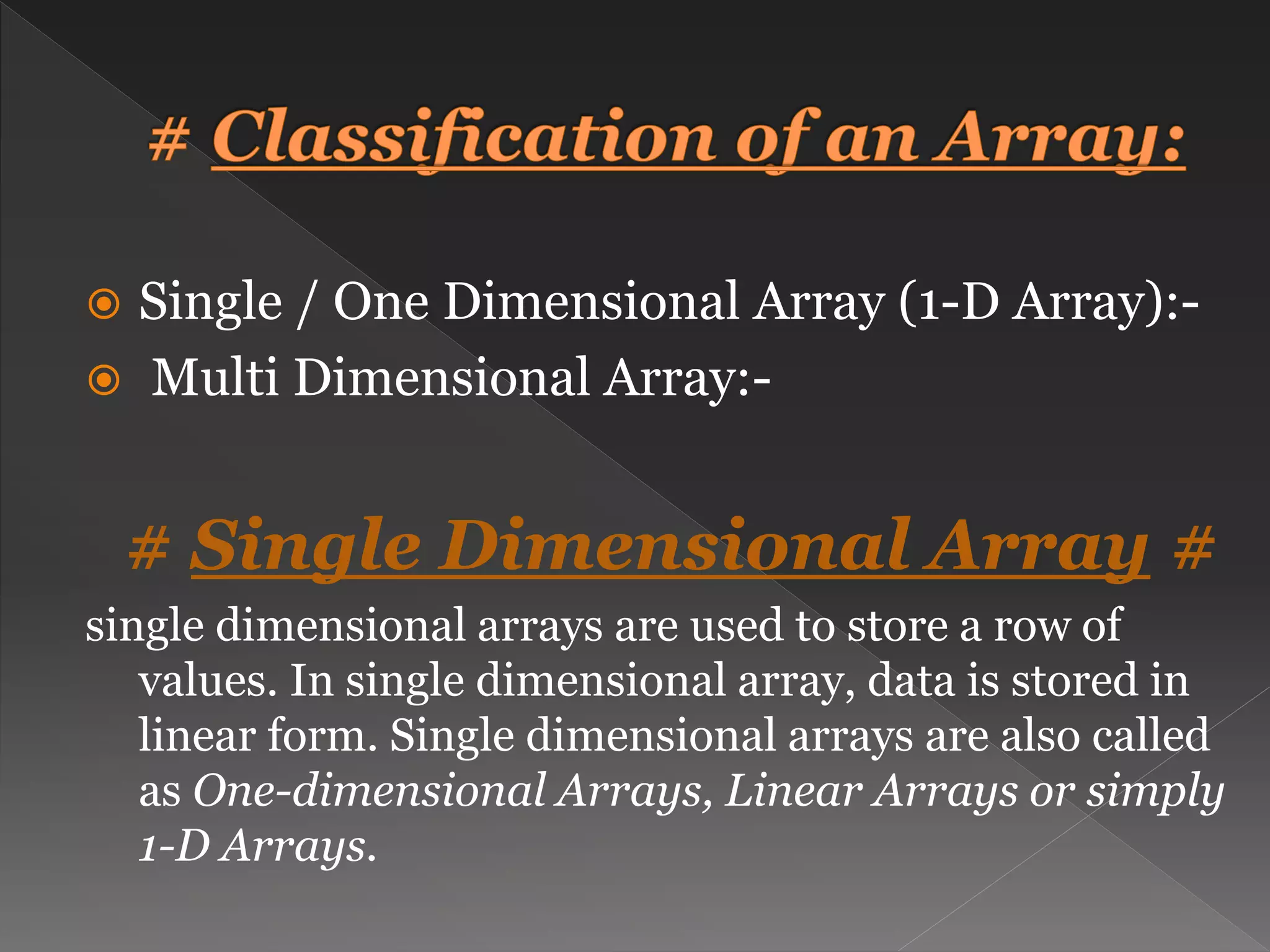  Single / One Dimensional Array (1-D Array):-  Multi Dimensional Array:- # Single Dimensional Array # single dimensional arrays are used to store a row of values. In single dimensional array, data is stored in linear form. Single dimensional arrays are also called as One-dimensional Arrays, Linear Arrays or simply 1-D Arrays. 