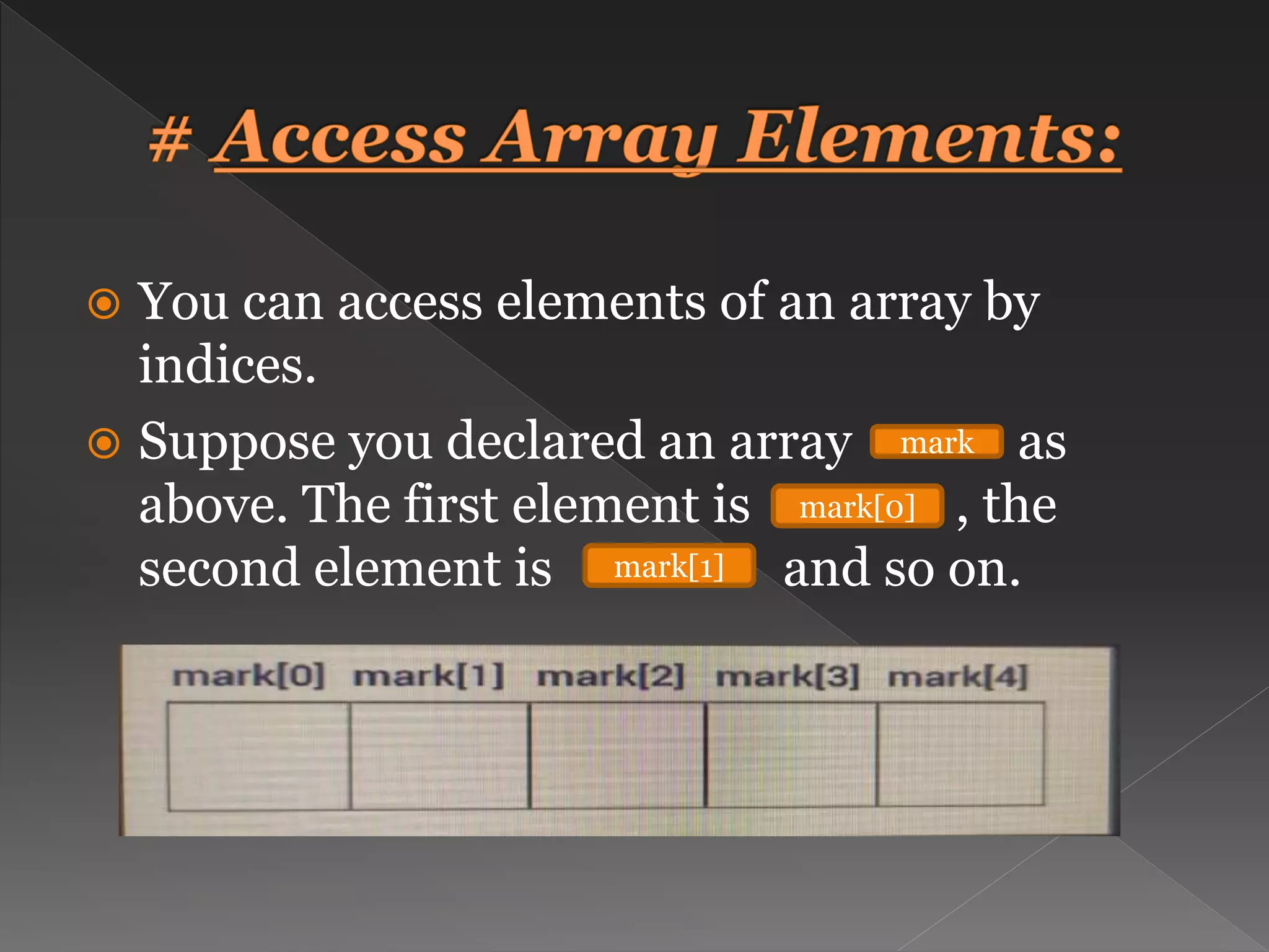  You can access elements of an array by indices.  Suppose you declared an array as above. The first element is , the second element is and so on. mark mark[0] mark[1] 