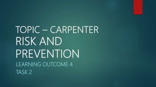 TOPIC – CARPENTER
RISK AND
PREVENTION
LEARNING OUTCOME 4
TASK 2
 