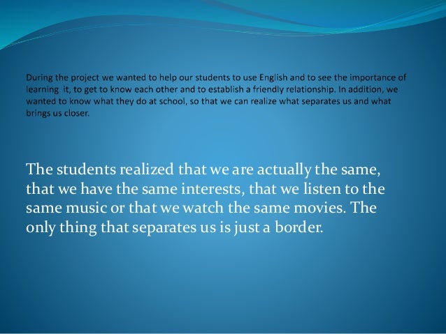The students realized that we are actually the same,
that we have the same interests, that we listen to the
same music or that we watch the same movies. The
only thing that separates us is just a border.
 