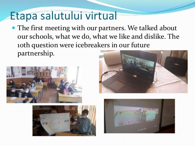 Etapa salutului virtual
 The first meeting with our partners. We talked about
our schools, what we do, what we like and dislike. The
10th question were icebreakers in our future
partnership.
 