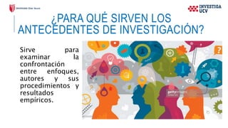 ¿PARA QUÉ SIRVEN LOS
ANTECEDENTES DE INVESTIGACIÓN?
Sirve para
examinar la
confrontación
entre enfoques,
autores y sus
procedimientos y
resultados
empíricos.
 