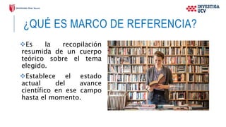 ¿QUÉ ES MARCO DE REFERENCIA?
Es la recopilación
resumida de un cuerpo
teórico sobre el tema
elegido.
Establece el estado
actual del avance
científico en ese campo
hasta el momento.
 