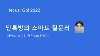 let us: Go! 2022
단톡방의 스마트 질문러
제임스, 호기심 많은 iOS 탐험가
 