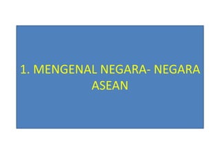 1. MENGENAL NEGARA- NEGARA
ASEAN
 
