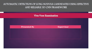 AUTOMATIC DETECTION OF LUNG NODULE CANDIDATES USING EFFECTIVE
AND RELIABLE 3D CNN FRAMEWORK
Presented By Supervisor
 
