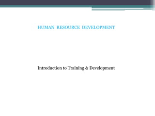 HUMAN RESOURCE DEVELOPMENT
Introduction to Training & Development
 