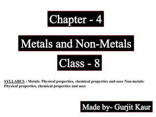SYLLABUS : Metals: Physical properties, chemical properties and uses Non-metals:
Physical properties, chemical properties and uses
 