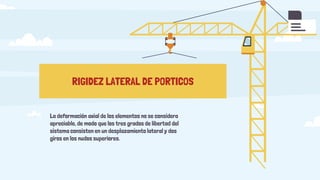 RIGIDEZ LATERAL DE PORTICOS
La deformación axial de los elementos no se considera
apreciable, de modo que los tres grados de libertad del
sistema consisten en un desplazamiento lateral y dos
giros en los nudos superiores.
 