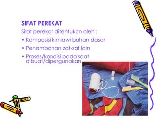 SIFAT PEREKAT
Sifat perekat ditentukan oleh :
• Komposisi kimiawi bahan dasar
• Penambahan zat-zat lain
• Proses/kondisi pada saat
dibuat/dipergunakan
 