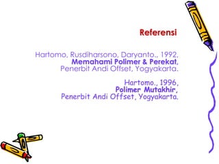 Hartomo, Rusdiharsono, Daryanto., 1992,
Memahami Polimer & Perekat,
Penerbit Andi Offset, Yogyakarta.
Hartomo., 1996,
Polimer Mutakhir,
Penerbit Andi Offset, Yogyakarta.
Referensi
 