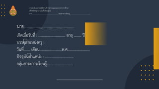 นาย………………………………………
เกิดเมื่อวันที่ : ……………………….. อายุ …….. ปี
บรรจุตาแหน่งครู :
วันที่……. เดือน……………………พ.ศ……………………
ปัจจุบันตาแหน่ง : ………………………….
กลุ่มสาระการเรียนรู้……………………….
การประเมินผลการปฏิบัติงาน ข้าราชการครูและบุคลากรทางการศึกษา
เพื่อให้มีวิทยฐานะ และเลื่อนวิทยฐานะ
นาย……………………………………………….กลุ่มสาระการเรียนรู้……………………………………
 