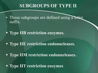 SUBGROUPS OF TYPE II
• These subgroups are defined using a letter
suffix.
 Type IIB restriction enzymes.
 Type IIE restriction endonucleases.
 Type IIM restriction endonucleases.
 Type IIT restriction enzymes
 