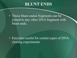 BLUNT ENDS
• These blunt ended fragments can be
joined to any other DNA fragment with
blunt ends.
• Enzymes useful for certain types of DNA
cloning experiments
 