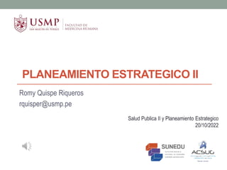 PLANEAMIENTO ESTRATEGICO II
Romy Quispe Riqueros
rquisper@usmp.pe
Salud Publica II y Planeamiento Estrategico
20/10/2022
 