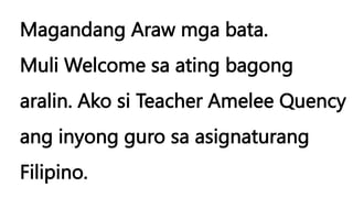 Magandang Araw mga bata.
Muli Welcome sa ating bagong
aralin. Ako si Teacher Amelee Quency
ang inyong guro sa asignaturang
Filipino.
 