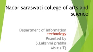Nadar saraswati college of arts and
science
Department of information
technology
Prsented by
S.Lakshmi prabha
Ms.c (IT)
 