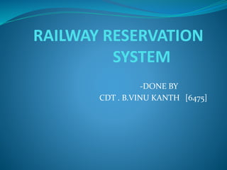 RAILWAY RESERVATION
SYSTEM
-DONE BY
CDT . B.VINU KANTH [6475]
 