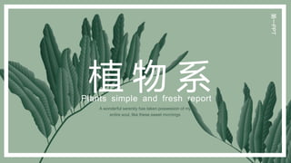 植 物 系
Plants simple and fresh report
第一PPT
A wonderful serenity has taken possession of my
entire soul, like these sweet mornings
 