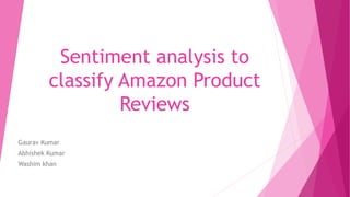 Sentiment analysis to
classify Amazon Product
Reviews
Gaurav Kumar
Abhishek Kumar
Washim khan
 