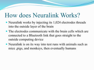 How does Neuralink Works?
 Neuralink works by injecting its 1,024 electrodes threads
into the outside layer of the brain
...
