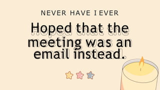 NEVER HAVE I EVER
Hoped that the
meeting was an
email instead.
 