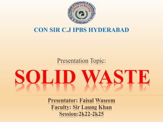 Presentation Topic:
SOLID WASTE
Presentator: Faisal Waseem
Faculty: Sir Laung Khan
Session:2k22-2k25
CON SIR C.J IPBS HYDERABAD
 