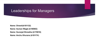 Leaderships for Managers
Name: Dinesh(k181132)
Name: Suman Wagle (k190983)
Name: Suranjal Shrestha (k170818)
Name: Anchu Khurana (k181174)
 