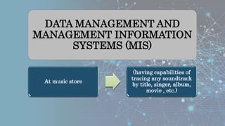 DATA MANAGEMENT AND
MANAGEMENT INFORMATION
SYSTEMS (MIS)
At music store
(having capabilities of
tracing any soundtrack
by title, singer, album,
movie , etc.)
 